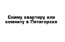 Сниму квартиру или комнату в Пятигорске